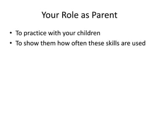 Your Role as Parent
• To practice with your children
• To show them how often these skills are used
 