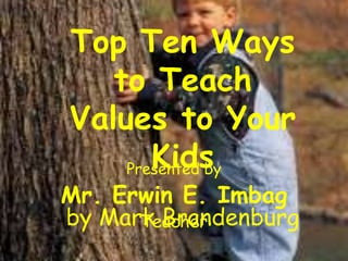 Top Ten Ways
   to Teach
Values to Your
       Kids
    Presented by
Mr. Erwin E. Imbag
by Mark Brandenburg
      Teacher
 