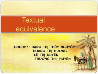 Textual
equivalence
    COHESION
GROUP 1: ĐẶNG THỊ THỦY NGUYÊN
          HOÀNG THỊ HƯƠNG
          LÊ THỊ DUYÊN
           TRƯƠNG THỊ HUYỀN
 
