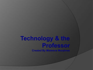 Technology & the
       Professor
   Created By Misteene Murphree
 