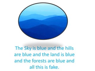 The Sky is blue and the hills
are blue and the land is blue
and the forests are blue and
       all this is fake.
 