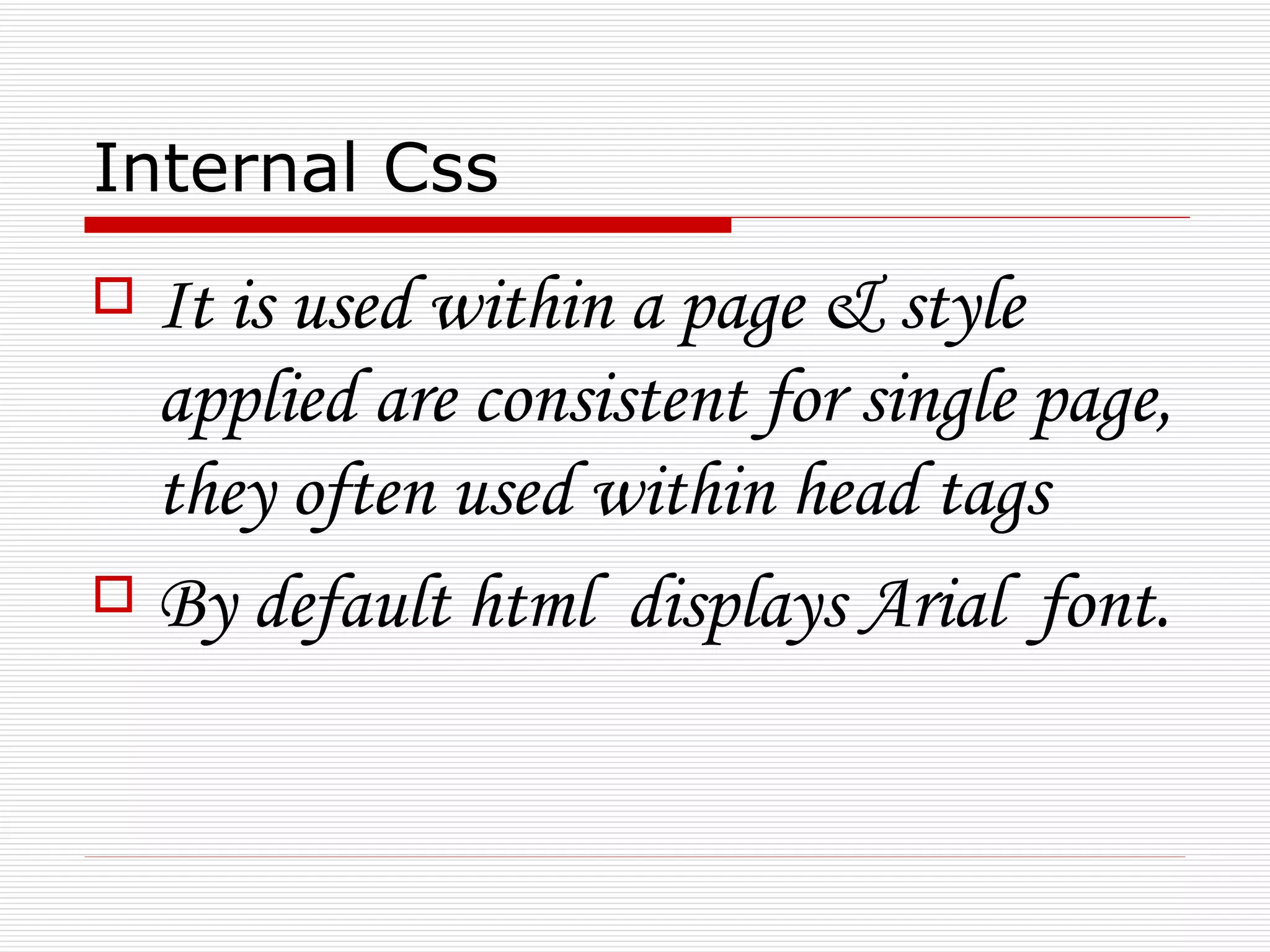 Internal Css
 It is used within a page & style
  applied are consistent for single page,
  they often used within head tags
 By default html displays Arial font.
 