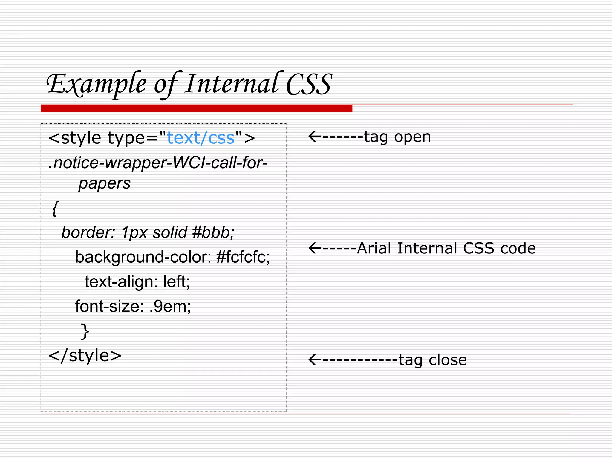 Example of Internal CSS
<style type="text/css">          ------tag open
.notice-wrapper-WCI-call-for-
     papers
 {
   border: 1px solid #bbb;
                                 -----Arial Internal CSS code
    background-color: #fcfcfc;
      text-align: left;
    font-size: .9em;
     }
</style>                         -----------tag close
 