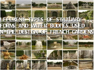 DI FFERENT TYPES OF STATUARY
DI FFERENT TYPES OF STATUARY
FORM
S AND W
ATER BODI ES USED
FORM
S AND W
ATER BODI ES USED
N THE DESI GN OF FRENCH GARDENS
N THE DESI GN OF FRENCH GARDENS.
 