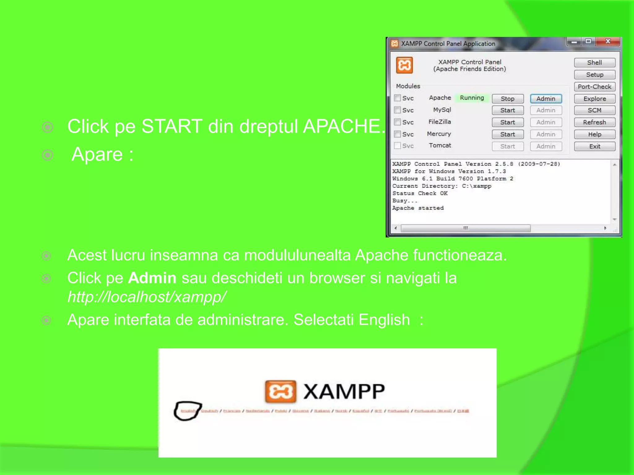  Click pe START din dreptul APACHE.
 Apare :




 Acest lucru inseamna ca modululunealta Apache functioneaza.
 Click pe Admin sau deschideti un browser si navigati la
  http://localhost/xampp/
 Apare interfata de administrare. Selectati English :
 