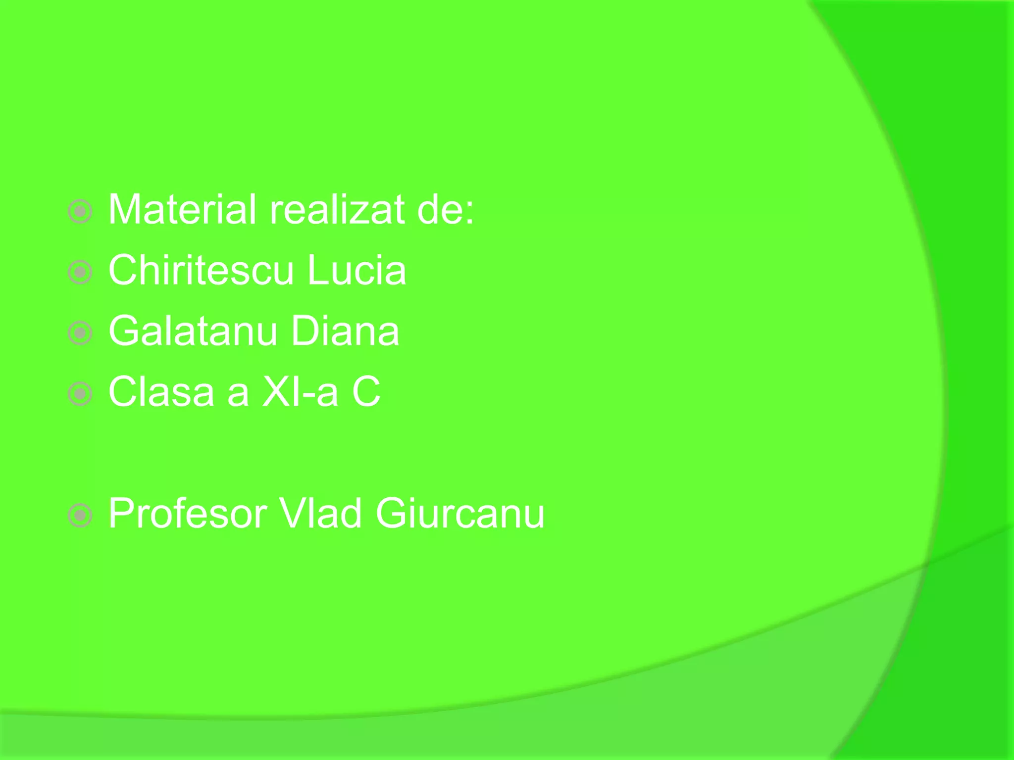  Material realizat de:
 Chiritescu Lucia
 Galatanu Diana
 Clasa a XI-a C


   Profesor Vlad Giurcanu
 