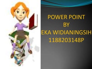 POWER POINT
       BY
EKA WIDIANINGSIH
  1188203148P
 