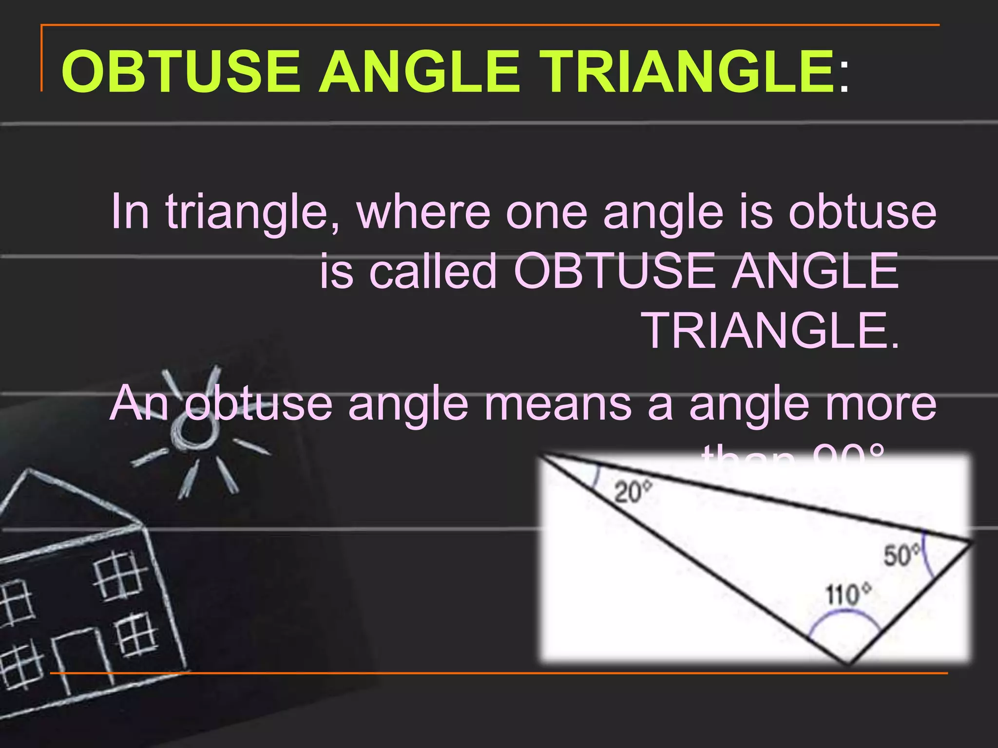 OBTUSE ANGLE TRIANGLE:

 In triangle, where one angle is obtuse
            is called OBTUSE ANGLE
                          TRIANGLE.
 An obtuse angle means a angle more
                            than 90°.
 