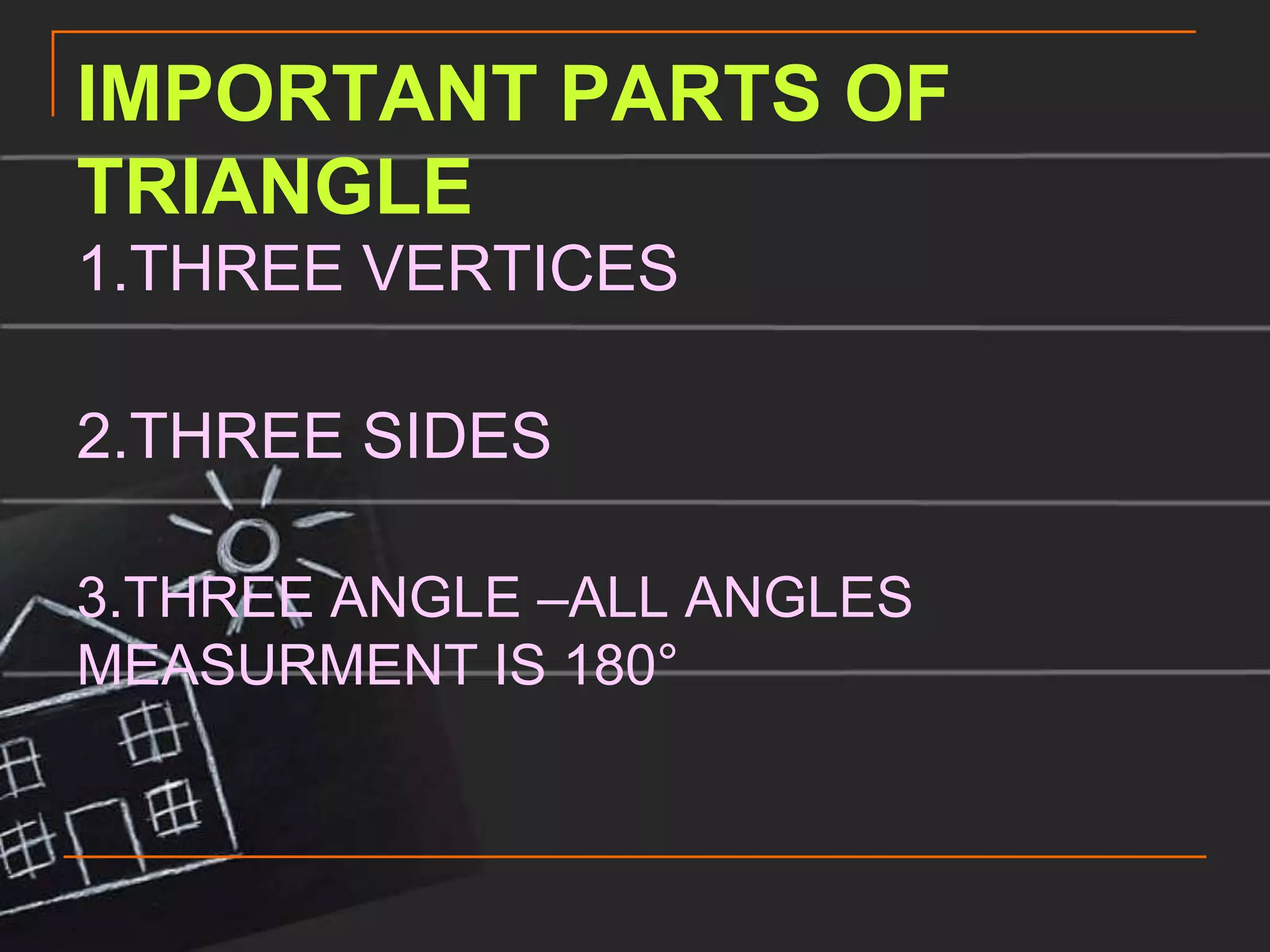 IMPORTANT PARTS OF
TRIANGLE
1.THREE VERTICES

2.THREE SIDES

3.THREE ANGLE –ALL ANGLES
MEASURMENT IS 180°
 
