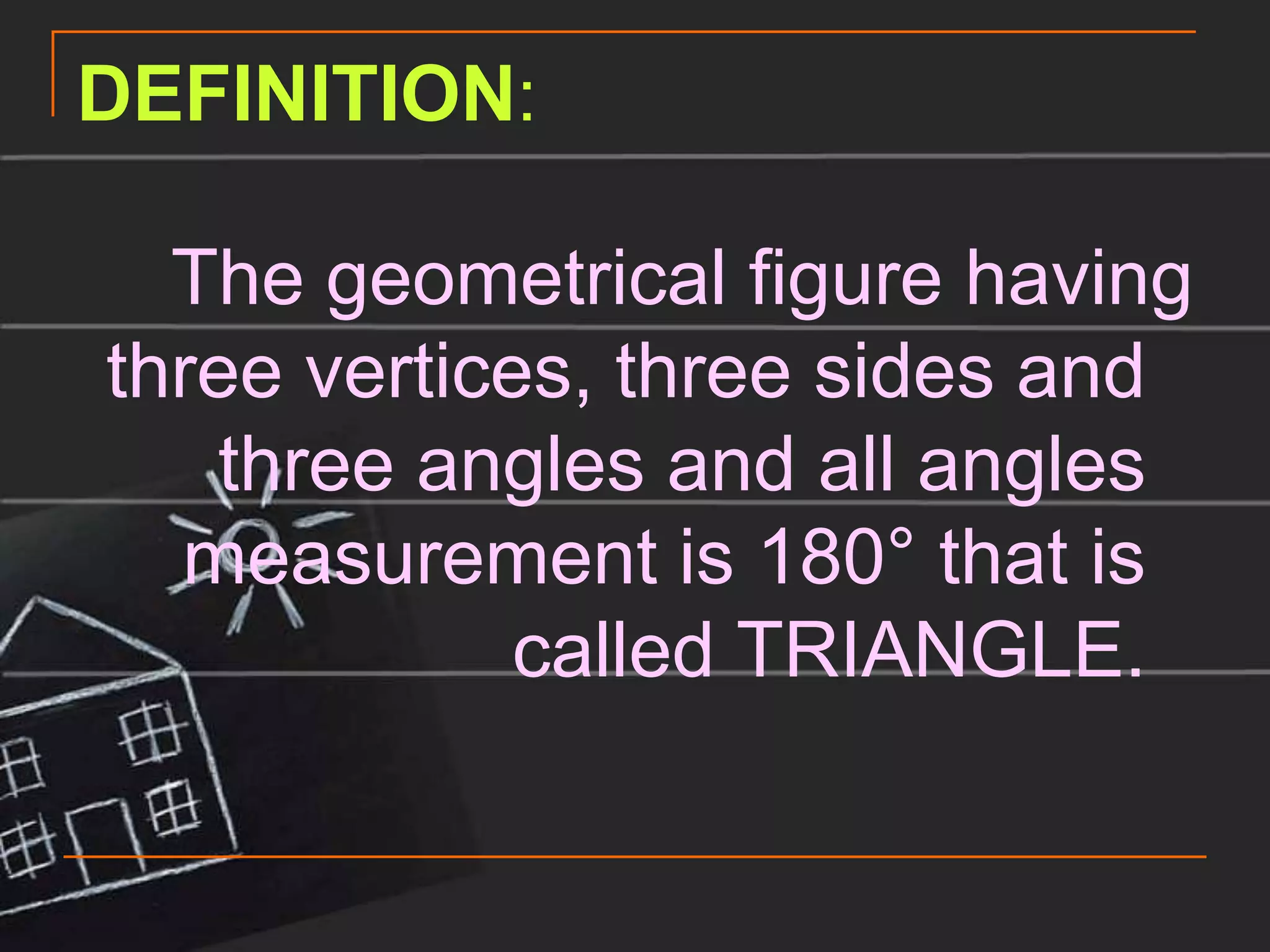 DEFINITION:

  The geometrical figure having
three vertices, three sides and
   three angles and all angles
  measurement is 180° that is
             called TRIANGLE.
 