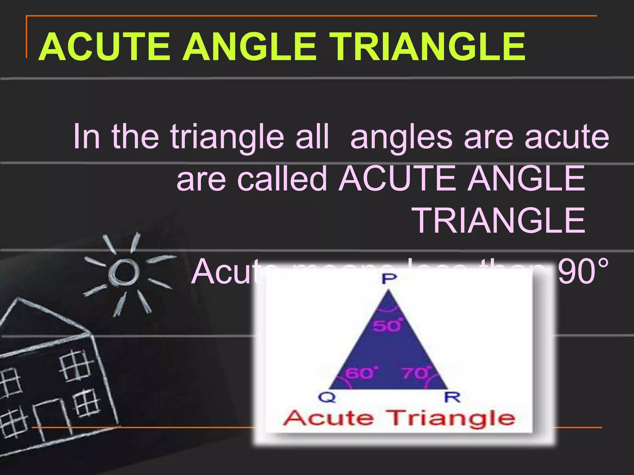 ACUTE ANGLE TRIANGLE

 In the triangle all angles are acute
         are called ACUTE ANGLE
                        TRIANGLE
          Acute means less than 90°
 