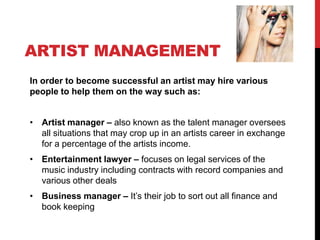 ARTIST MANAGEMENT
In order to become successful an artist may hire various
people to help them on the way such as:


• Art...