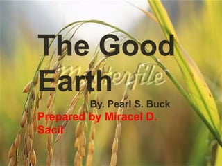 The Good
Earth
         By. Pearl S. Buck
Prepared by Miracel D.
Sacil
 