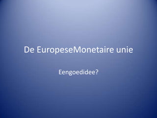 De EuropeseMonetaire unie

       Eengoedidee?
 