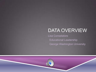 DATA OVERVIEW
Lisa Conselatore
 Educational Leadership
 George Washington University
 