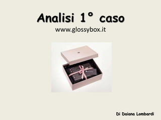 Analisi 1° caso
   www.glossybox.it




                      Di Daiana Lombardi
 
