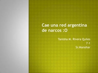 Cae una red argentina
de narcos :O
       Tanisha M. Rivera Quiles
                           7-1
                    Sr.Manohar
 