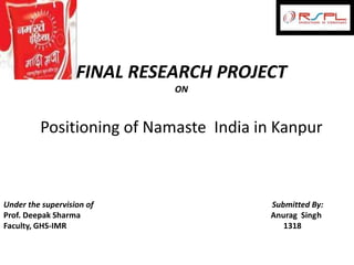 FINAL RESEARCH PROJECT
                             ON



         Positioning of Namaste India in Kanpur



Under the supervision of                Submitted By:
Prof. Deepak Sharma                     Anurag Singh
Faculty, GHS-IMR                           1318
 