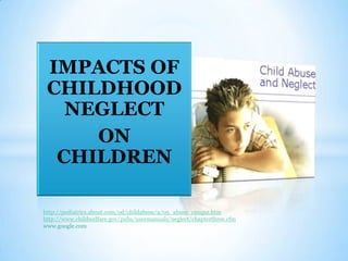 IMPACTS OF
 CHILDHOOD
   NEGLECT
     ON
  CHILDREN

http://pediatrics.about.com/od/childabuse/a/05_abuse_cnsqns.htm
http://www.childwelfare.gov/pubs/usermanuals/neglect/chapterthree.cfm
www.google.com
 