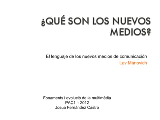 El lenguaje de los nuevos medios de comunicación
                                     Lev Manovich




Fonaments i evolució de la multimèdia
           PAC1 – 2012
     Josua Fernández Castro
 
