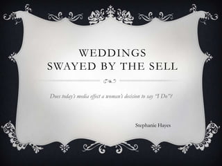WEDDINGS
SWAYED BY THE SELL

Does today’s media effect a woman’s decision to say “I Do”?



                                         Stephanie Hayes
 