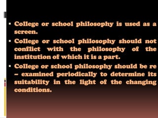  College or school philosophy is used as a
  screen.
 College or school philosophy should not
  conflict with the philosophy of the
  institution of which it is a part.
 College or school philosophy should be re
  – examined periodically to determine its
  suitability in the light of the changing
  conditions.
 