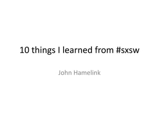 10 things I learned from #sxsw

         John Hamelink
 
