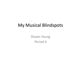 My Musical Blindspots

     Shawn Young
       Period 4
 