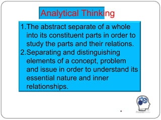 Analytical Thinking
1.The abstract separate of a whole
  into its constituent parts in order to
  study the parts and their relations.
2.Separating and distinguishing
  elements of a concept, problem
  and issue in order to understand its
  essential nature and inner
  relationships.
 