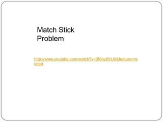 Match Stick
 Problem

http://www.youtube.com/watch?v=jB6nyt0rLIk&feature=re
lated
 