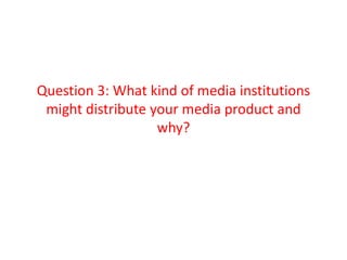 Question 3: What kind of media institutions
 might distribute your media product and
                   why?
 