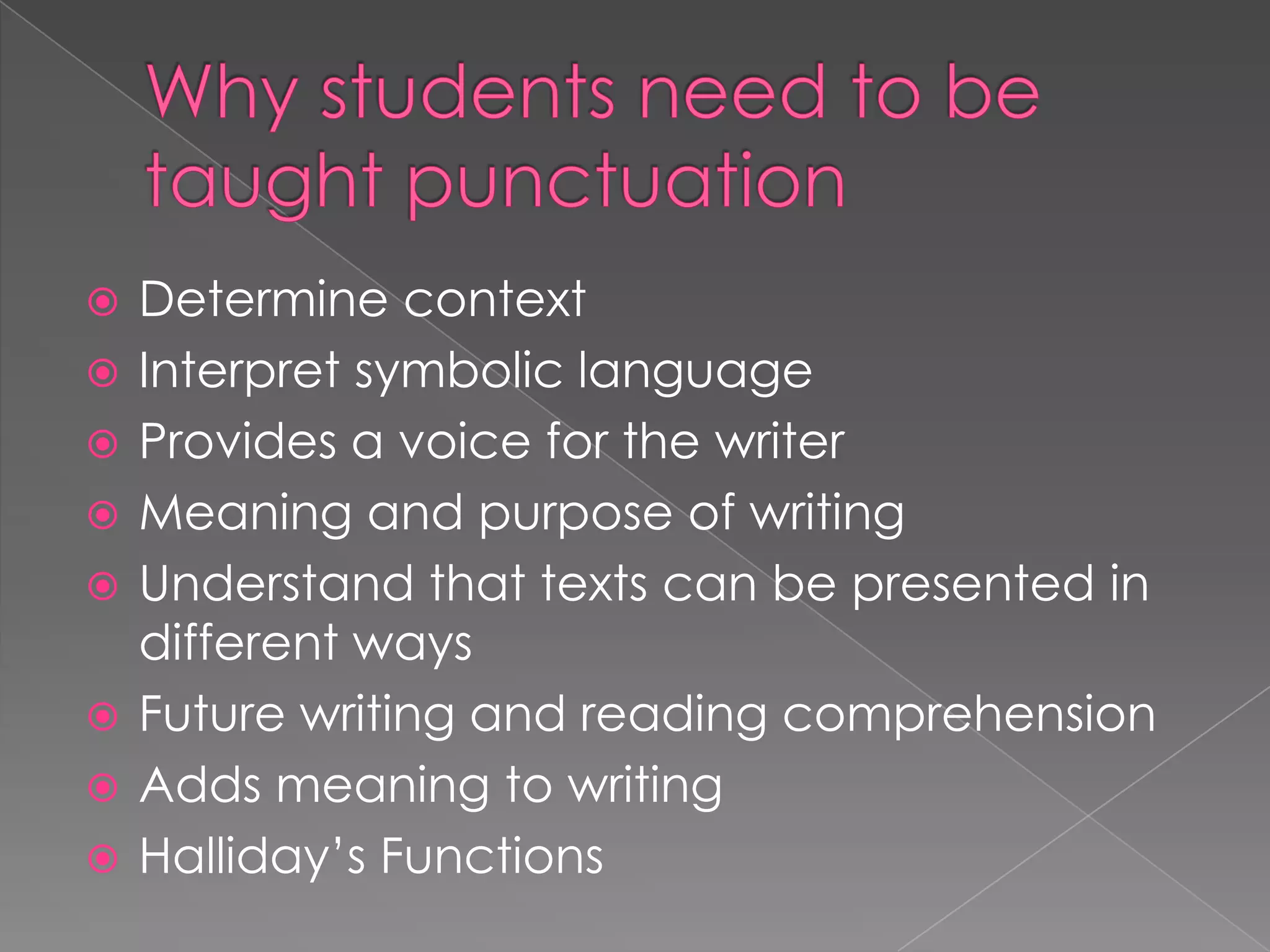    Determine context
   Interpret symbolic language
   Provides a voice for the writer
   Meaning and purpose of writing
   Understand that texts can be presented in
    different ways
   Future writing and reading comprehension
   Adds meaning to writing
   Halliday’s Functions
 