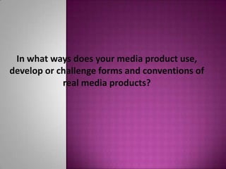 In what ways does your media product use,
develop or challenge forms and conventions of
            real media products?
 
