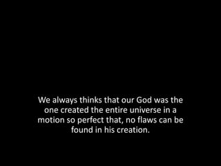 We always thinks that our God was the
 one created the entire universe in a
motion so perfect that, no flaws can be
        found in his creation.
 
