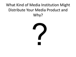 What Kind of Media Institution Might
 Distribute Your Media Product and
               Why?
 