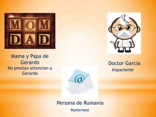 Mama y Papa de
    Gerardo                                   Doctor Garcia
No prestan attencion a                         Impaciente
       Gerardo




                         Persona de Rumania
                              Mysterioso
 