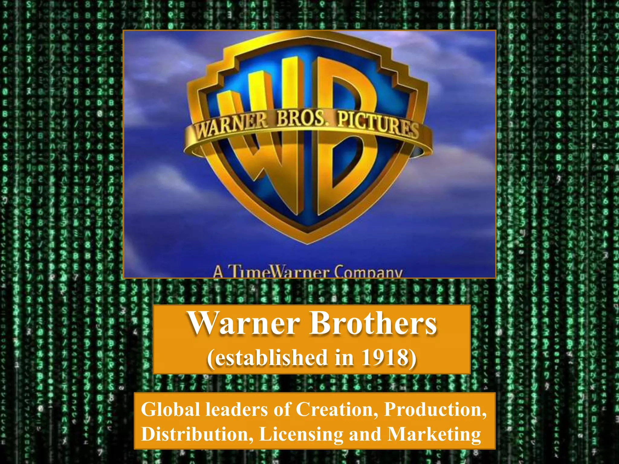 Warner Brothers
       (established in 1918)

Global leaders of Creation, Production,
Distribution, Licensing and Marketing
 