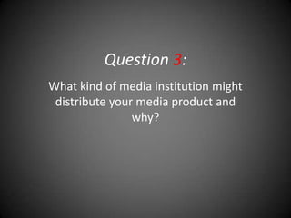 Question 3:
What kind of media institution might
 distribute your media product and
                why?
 