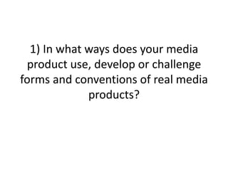 1) In what ways does your media
 product use, develop or challenge
forms and conventions of real media
             products?
 
