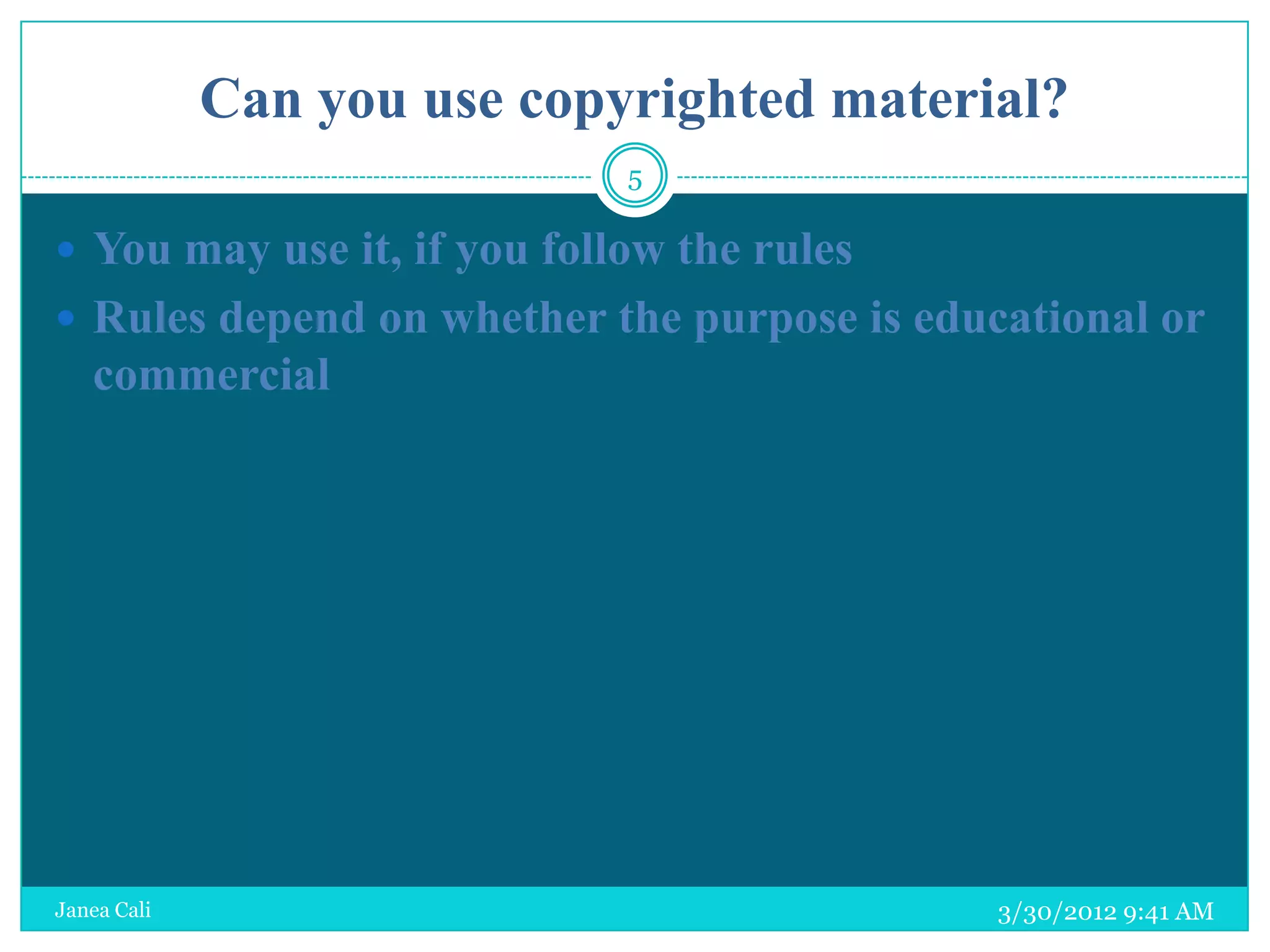 Can you use copyrighted material?
                             5

 You may use it, if you follow the rules
 Rules depend on whether the purpose is educational or
   commercial




Janea Cali                                   3/30/2012 9:41 AM
 