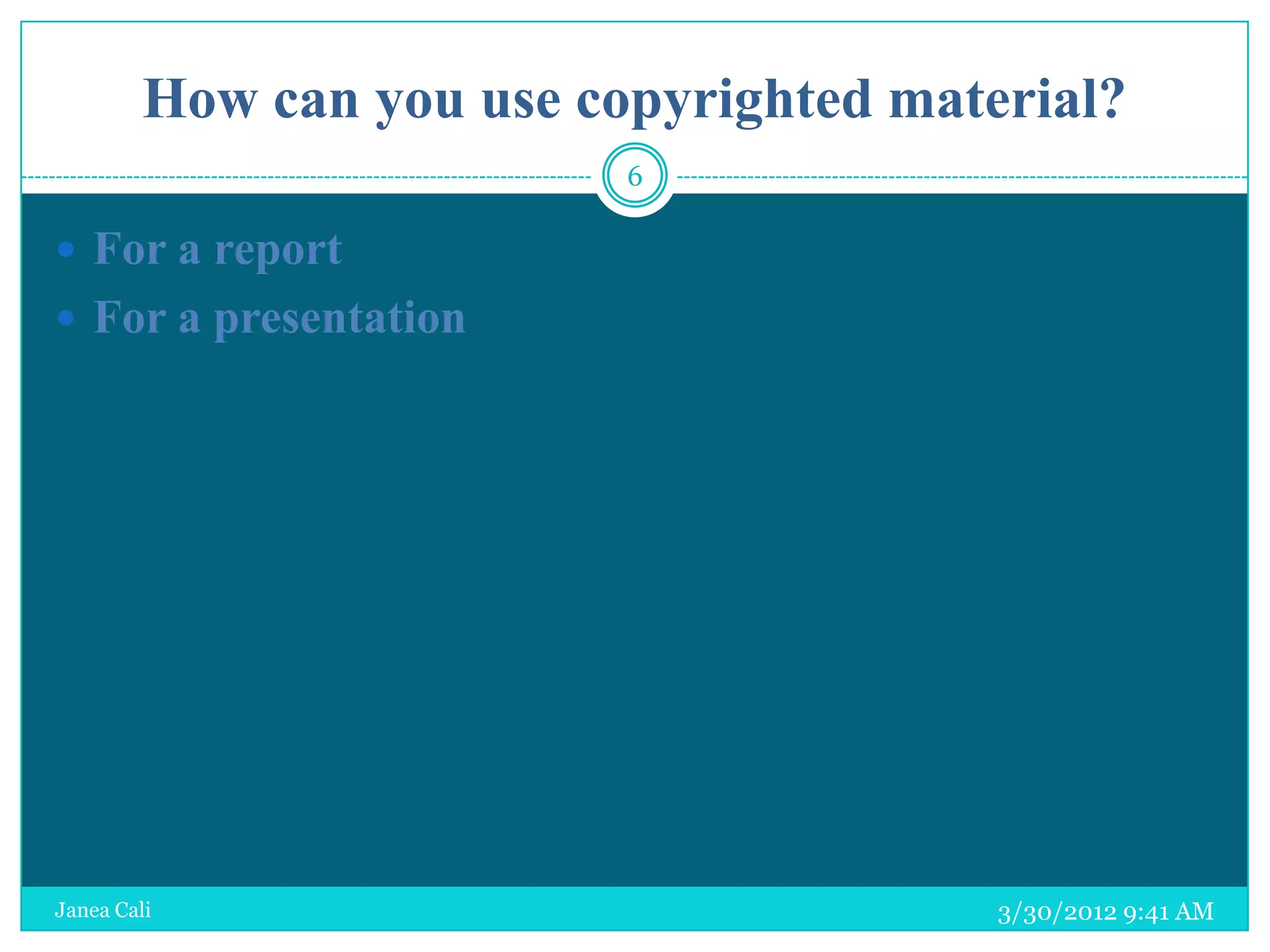 How can you use copyrighted material?
                           6

 For a report
 For a presentation




Janea Cali                               3/30/2012 9:41 AM
 