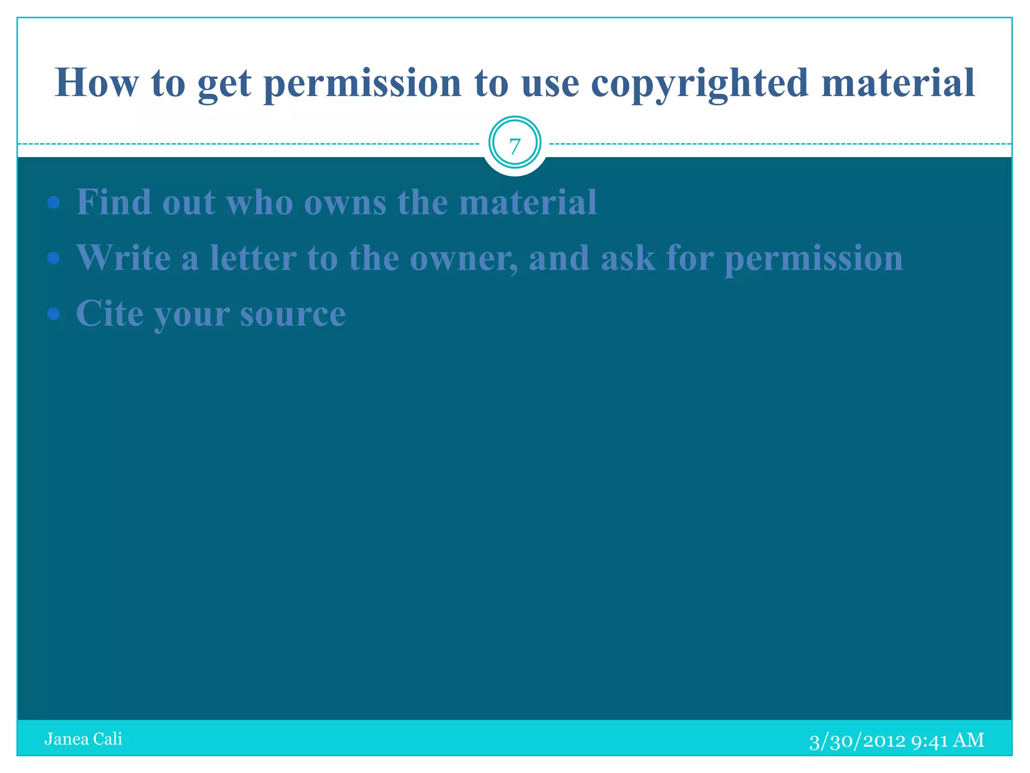 How to get permission to use copyrighted material
                            7

 Find out who owns the material
 Write a letter to the owner, and ask for permission
 Cite your source




Janea Cali                                     3/30/2012 9:41 AM
 
