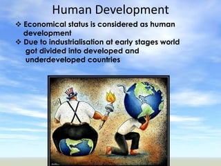Human Development
 Economical status is considered as human
  development
 Due to industrialisation at early stages world
  got divided into developed and
  underdeveloped countries
 