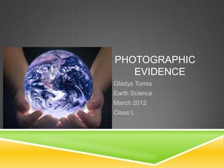 PHOTOGRAPHIC
   EVIDENCE
Gladys Torres
Earth Science
March 2012
Class L
 
