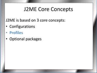 J2ME Core Concepts
J2ME is based on 3 core concepts:
• Configurations
• Profiles
• Optional packages




                      J2ME
 