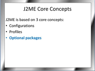 J2ME Core Concepts
J2ME is based on 3 core concepts:
• Configurations
• Profiles
• Optional packages




                      J2ME
 