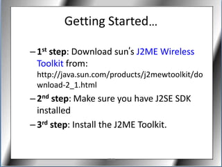 Getting Started…

– 1st step: Download sun’s J2ME Wireless
  Toolkit from:
 http://java.sun.com/products/j2mewtoolkit/do
 wnload-2_1.html
– 2nd step: Make sure you have J2SE SDK
  installed
– 3rd step: Install the J2ME Toolkit.


                   J2ME
 