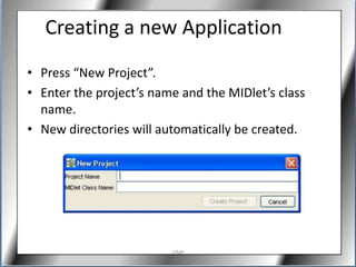 Creating a new Application
• Press “New Project”.
• Enter the project’s name and the MIDlet’s class
  name.
• New directories will automatically be created.




                         J2ME
 