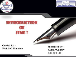 Introduction
         of
       J2ME !

Guided By :-        Submitted By:-
Prof. S C Himbade   Kumar Gaurav
                    Roll no :- 26
 