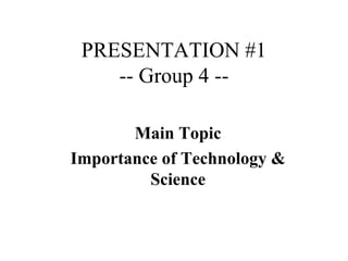 PRESENTATION #1
    -- Group 4 --

       Main Topic
Importance of Technology &
         Science
 